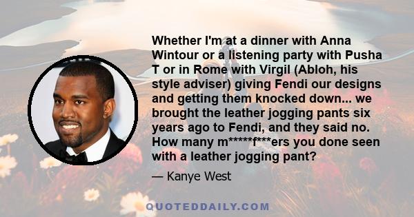 Whether I'm at a dinner with Anna Wintour or a listening party with Pusha T or in Rome with Virgil (Abloh, his style adviser) giving Fendi our designs and getting them knocked down... we brought the leather jogging