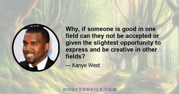 Why, if someone is good in one field can they not be accepted or given the slightest opportunity to express and be creative in other fields?