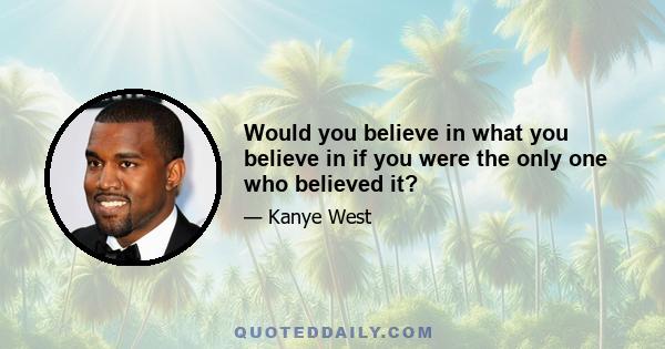 Would you believe in what you believe in if you were the only one who believed it?