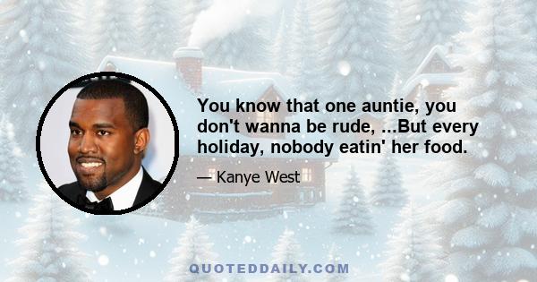 You know that one auntie, you don't wanna be rude, ...But every holiday, nobody eatin' her food.