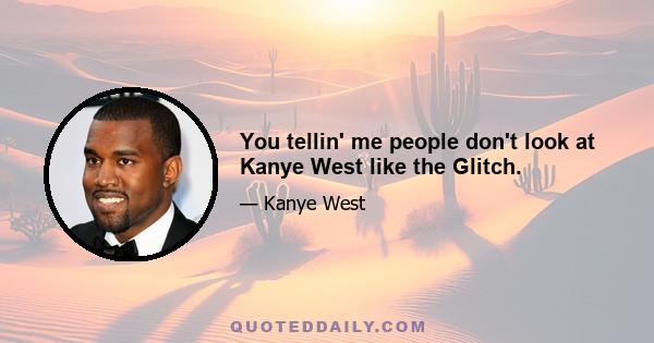 You tellin' me people don't look at Kanye West like the Glitch.