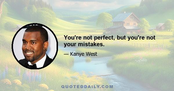 You're not perfect, but you're not your mistakes.