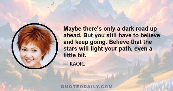 Maybe there's only a dark road up ahead. But you still have to believe and keep going. Believe that the stars will light your path, even a little bit.