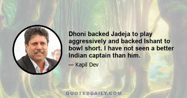 Dhoni backed Jadeja to play aggressively and backed Ishant to bowl short. I have not seen a better Indian captain than him.