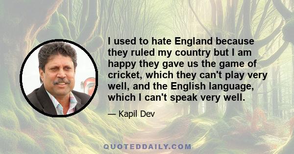 I used to hate England because they ruled my country but I am happy they gave us the game of cricket, which they can't play very well, and the English language, which I can't speak very well.