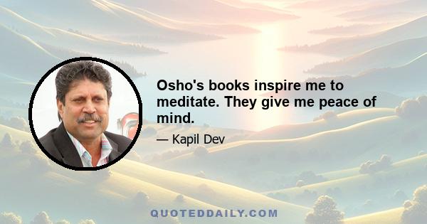 Osho's books inspire me to meditate. They give me peace of mind.