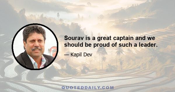 Sourav is a great captain and we should be proud of such a leader.