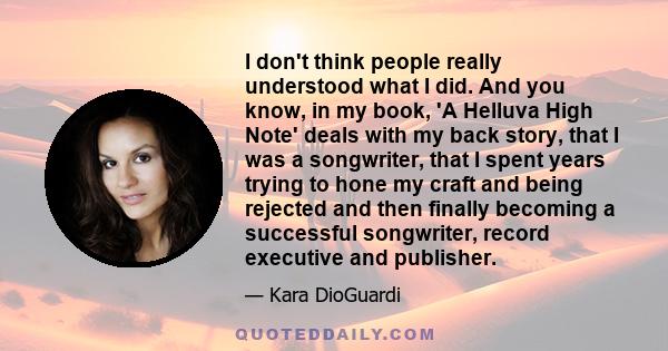 I don't think people really understood what I did. And you know, in my book, 'A Helluva High Note' deals with my back story, that I was a songwriter, that I spent years trying to hone my craft and being rejected and