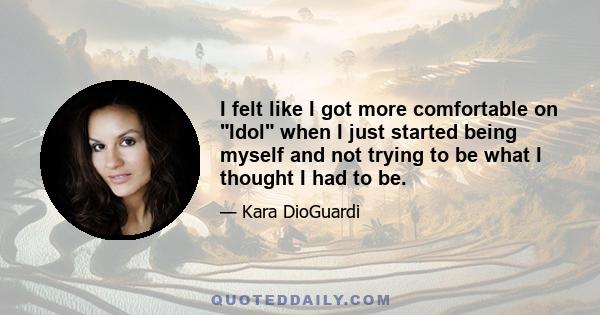 I felt like I got more comfortable on Idol when I just started being myself and not trying to be what I thought I had to be.