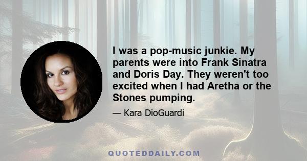 I was a pop-music junkie. My parents were into Frank Sinatra and Doris Day. They weren't too excited when I had Aretha or the Stones pumping.