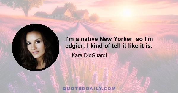 I'm a native New Yorker, so I'm edgier; I kind of tell it like it is.