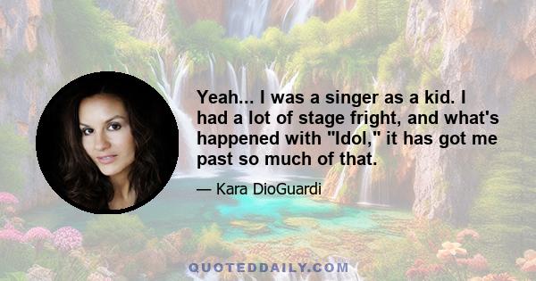 Yeah... I was a singer as a kid. I had a lot of stage fright, and what's happened with Idol, it has got me past so much of that.