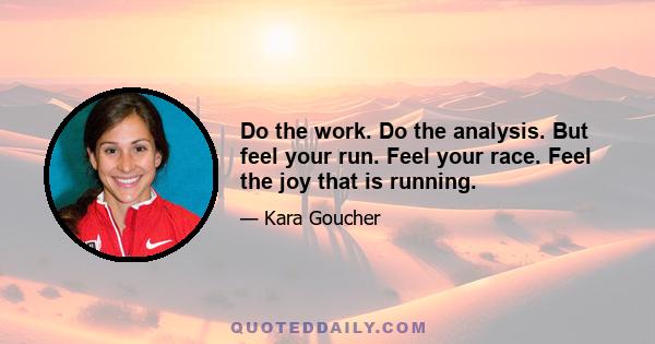 Do the work. Do the analysis. But feel your run. Feel your race. Feel the joy that is running.