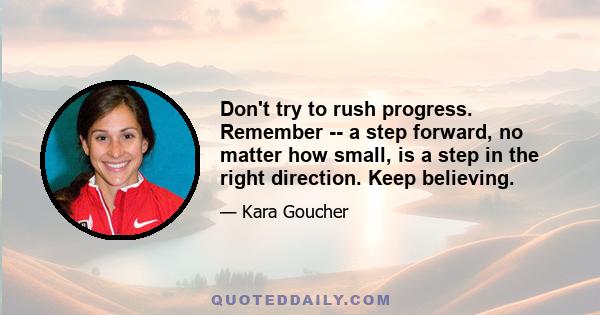 Don't try to rush progress. Remember -- a step forward, no matter how small, is a step in the right direction. Keep believing.