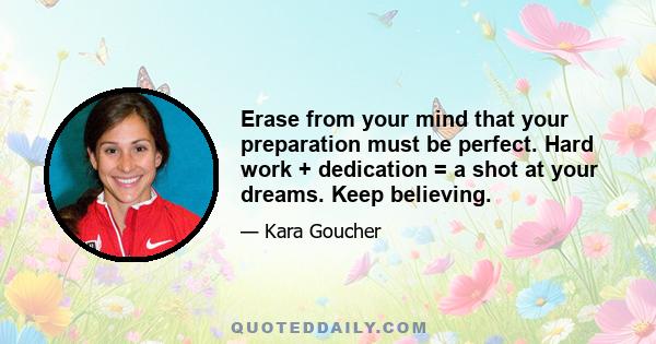 Erase from your mind that your preparation must be perfect. Hard work + dedication = a shot at your dreams. Keep believing.