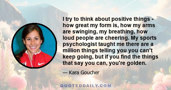 I try to think about positive things - how great my form is, how my arms are swinging, my breathing, how loud people are cheering. My sports psychologist taught me there are a million things telling you you can't keep