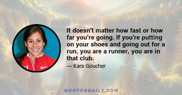 It doesn't matter how fast or how far you're going. If you're putting on your shoes and going out for a run, you are a runner, you are in that club.