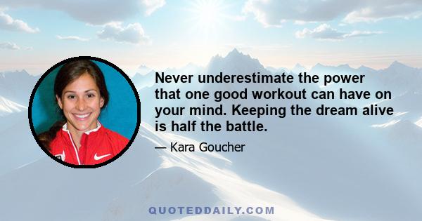 Never underestimate the power that one good workout can have on your mind. Keeping the dream alive is half the battle.