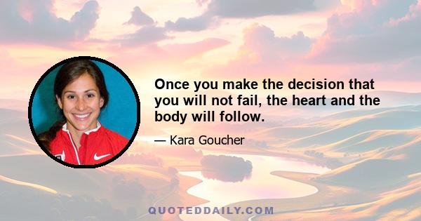 Once you make the decision that you will not fail, the heart and the body will follow.