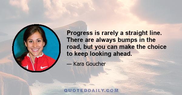 Progress is rarely a straight line. There are always bumps in the road, but you can make the choice to keep looking ahead.