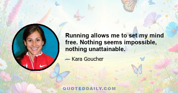 Running allows me to set my mind free. Nothing seems impossible, nothing unattainable.