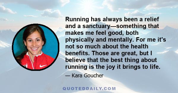 Running has always been a relief and a sanctuary—something that makes me feel good, both physically and mentally. For me it's not so much about the health benefits. Those are great, but I believe that the best thing