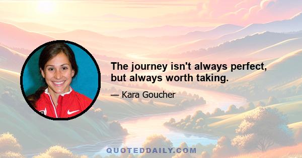 The journey isn't always perfect, but always worth taking.