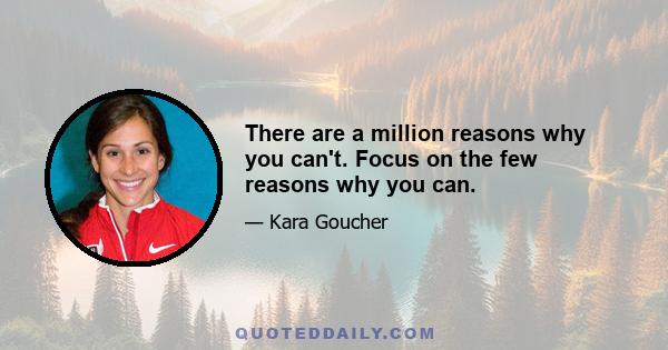 There are a million reasons why you can't. Focus on the few reasons why you can.