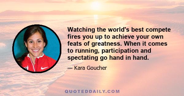 Watching the world's best compete fires you up to achieve your own feats of greatness. When it comes to running, participation and spectating go hand in hand.