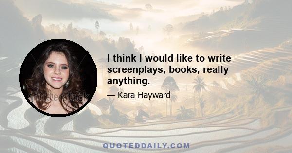 I think I would like to write screenplays, books, really anything.