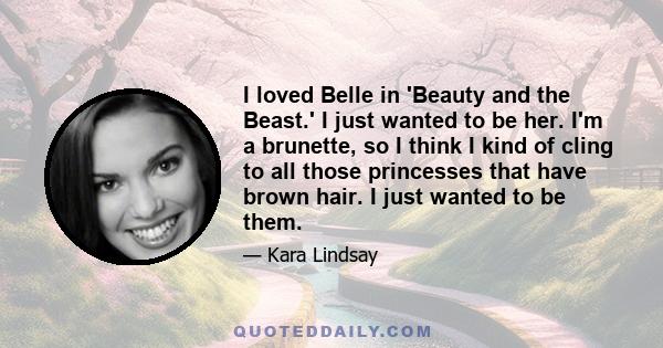 I loved Belle in 'Beauty and the Beast.' I just wanted to be her. I'm a brunette, so I think I kind of cling to all those princesses that have brown hair. I just wanted to be them.