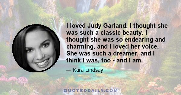 I loved Judy Garland. I thought she was such a classic beauty. I thought she was so endearing and charming, and I loved her voice. She was such a dreamer, and I think I was, too - and I am.