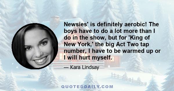 Newsies' is definitely aerobic! The boys have to do a lot more than I do in the show, but for 'King of New York,' the big Act Two tap number, I have to be warmed up or I will hurt myself.