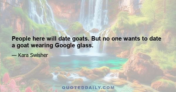 People here will date goats. But no one wants to date a goat wearing Google glass.