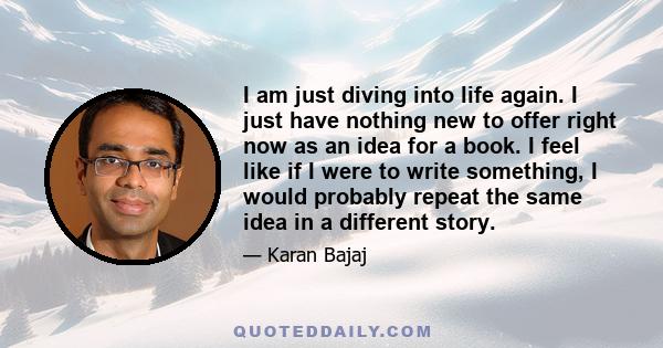 I am just diving into life again. I just have nothing new to offer right now as an idea for a book. I feel like if I were to write something, I would probably repeat the same idea in a different story.