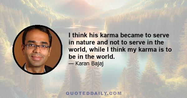 I think his karma became to serve in nature and not to serve in the world, while I think my karma is to be in the world.