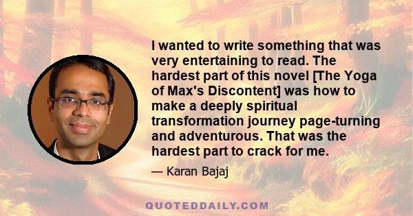 I wanted to write something that was very entertaining to read. The hardest part of this novel [The Yoga of Max's Discontent] was how to make a deeply spiritual transformation journey page-turning and adventurous. That