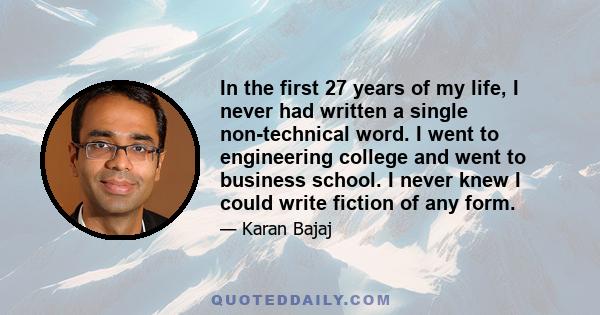 In the first 27 years of my life, I never had written a single non-technical word. I went to engineering college and went to business school. I never knew I could write fiction of any form.