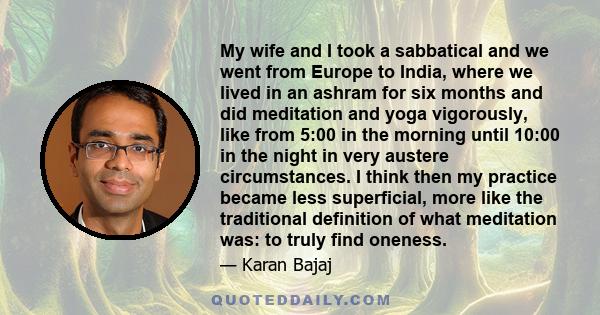 My wife and I took a sabbatical and we went from Europe to India, where we lived in an ashram for six months and did meditation and yoga vigorously, like from 5:00 in the morning until 10:00 in the night in very austere 