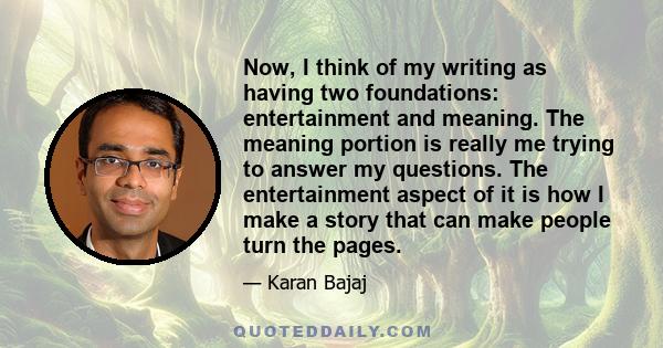 Now, I think of my writing as having two foundations: entertainment and meaning. The meaning portion is really me trying to answer my questions. The entertainment aspect of it is how I make a story that can make people