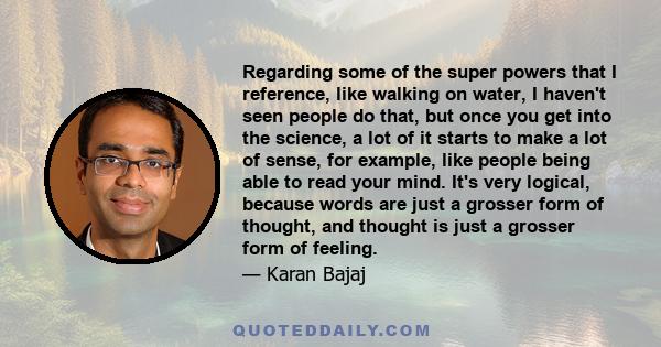 Regarding some of the super powers that I reference, like walking on water, I haven't seen people do that, but once you get into the science, a lot of it starts to make a lot of sense, for example, like people being