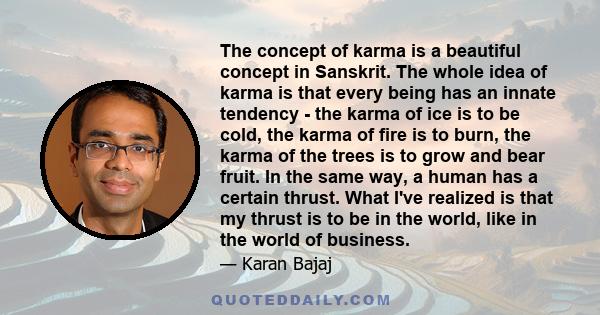 The concept of karma is a beautiful concept in Sanskrit. The whole idea of karma is that every being has an innate tendency - the karma of ice is to be cold, the karma of fire is to burn, the karma of the trees is to