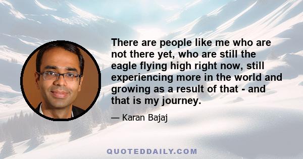 There are people like me who are not there yet, who are still the eagle flying high right now, still experiencing more in the world and growing as a result of that - and that is my journey.