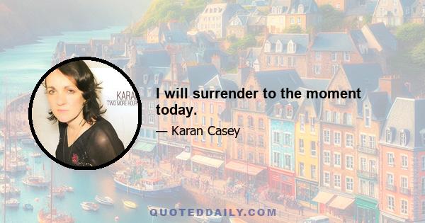 I will surrender to the moment today.