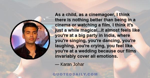 As a child, as a cinemagoer, I think there is nothing better than being in a cinema or watching a film. I think it's just a while magical...it almost feels like you're at a big party in India, where you're singing,