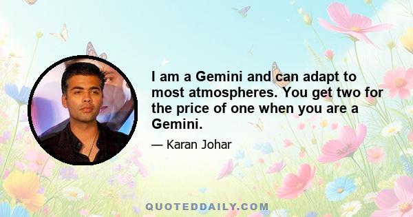 I am a Gemini and can adapt to most atmospheres. You get two for the price of one when you are a Gemini.