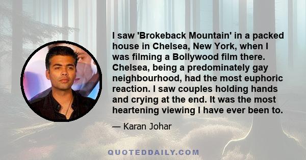 I saw 'Brokeback Mountain' in a packed house in Chelsea, New York, when I was filming a Bollywood film there. Chelsea, being a predominately gay neighbourhood, had the most euphoric reaction. I saw couples holding hands 