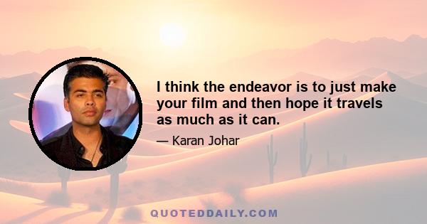 I think the endeavor is to just make your film and then hope it travels as much as it can.