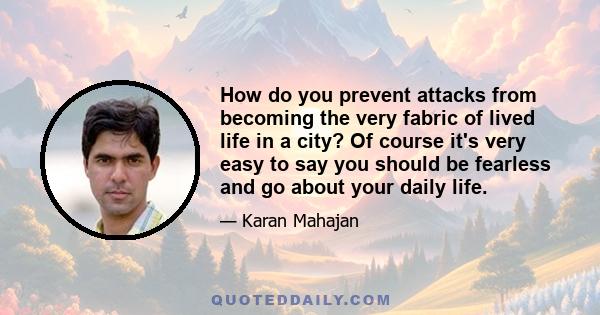 How do you prevent attacks from becoming the very fabric of lived life in a city? Of course it's very easy to say you should be fearless and go about your daily life.