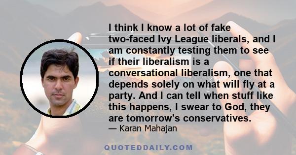 I think I know a lot of fake two-faced Ivy League liberals, and I am constantly testing them to see if their liberalism is a conversational liberalism, one that depends solely on what will fly at a party. And I can tell 